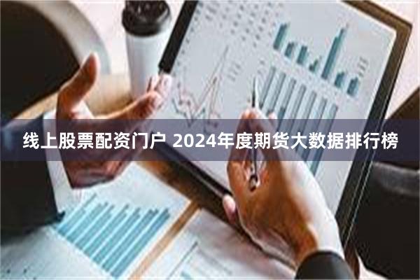 线上股票配资门户 2024年度期货大数据排行榜