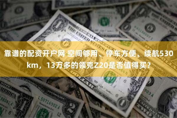 靠谱的配资开户网 空间够用、停车方便、续航530km，13万多的领克Z20是否值得买？