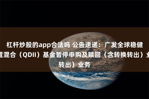 杠杆炒股的app合法吗 公告速递：广发全球稳健配置混合（QDII）基金暂停申购及赎回（含转换转出）业务