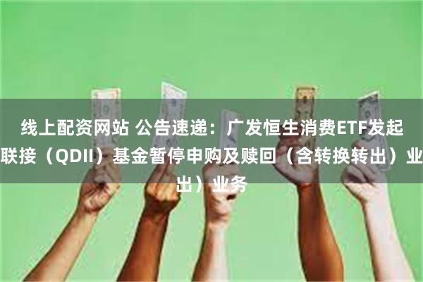 线上配资网站 公告速递：广发恒生消费ETF发起式联接（QDII）基金暂停申购及赎回（含转换转出）业务