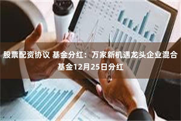 股票配资协议 基金分红：万家新机遇龙头企业混合基金12月25日分红