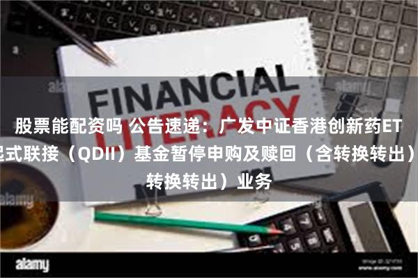 股票能配资吗 公告速递：广发中证香港创新药ETF发起式联接（QDII）基金暂停申购及赎回（含转换转出）业务