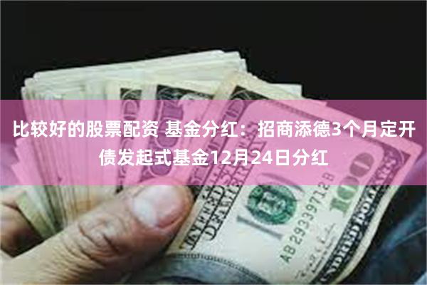 比较好的股票配资 基金分红：招商添德3个月定开债发起式基金12月24日分红