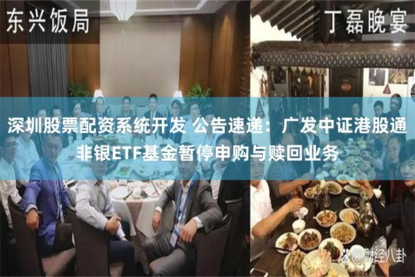 深圳股票配资系统开发 公告速递：广发中证港股通非银ETF基金暂停申购与赎回业务