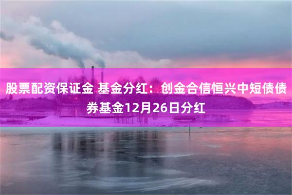 股票配资保证金 基金分红：创金合信恒兴中短债债券基金12月26日分红