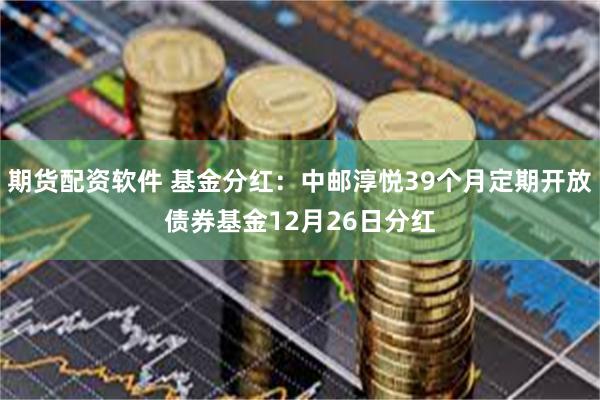 期货配资软件 基金分红：中邮淳悦39个月定期开放债券基金12月26日分红