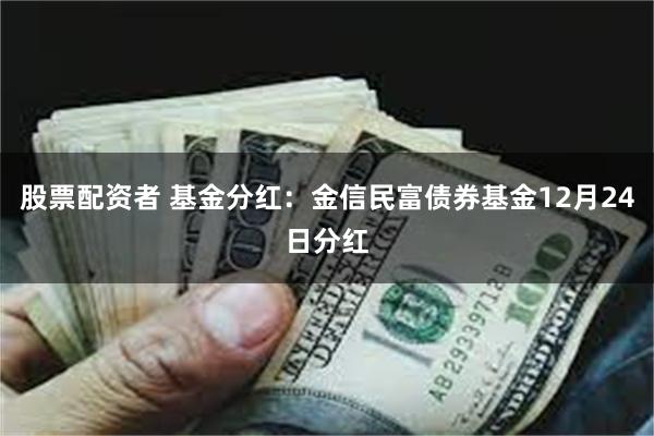 股票配资者 基金分红：金信民富债券基金12月24日分红