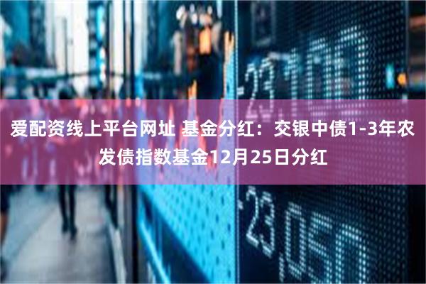 爱配资线上平台网址 基金分红：交银中债1-3年农发债指数基金12月25日分红