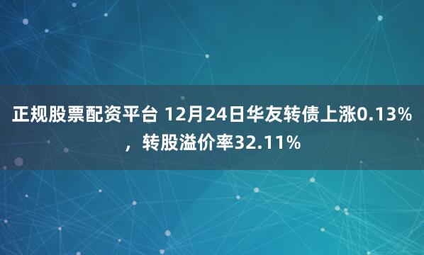 正规股票配资平台 12月24日华友转债上涨0.13%，转股溢价率32.11%