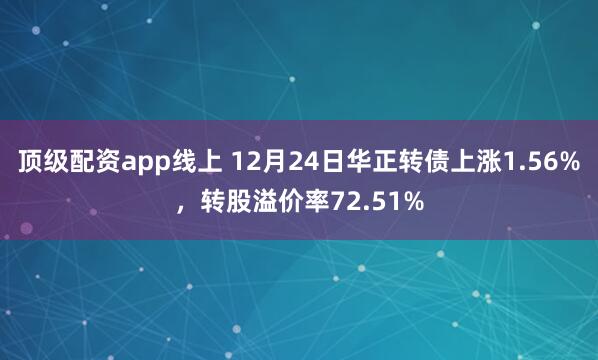 顶级配资app线上 12月24日华正转债上涨1.56%，转股溢价率72.51%