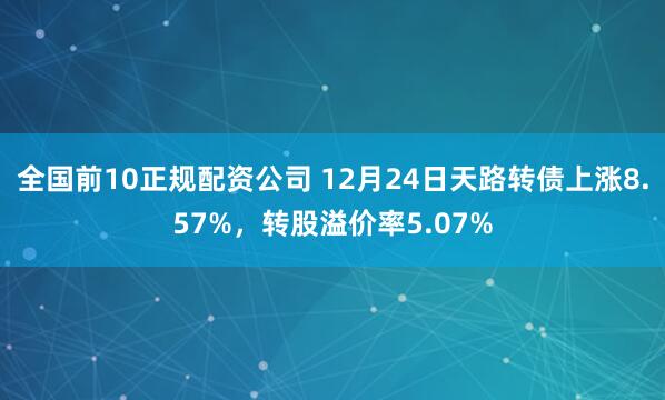 全国前10正规配资公司 12月24日天路转债上涨8.57%，转股溢价率5.07%