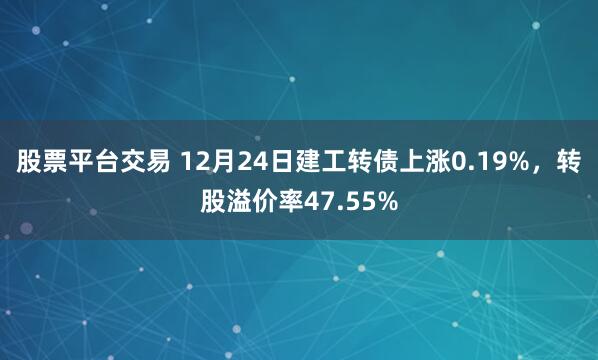 股票平台交易 12月24日建工转债上涨0.19%，转股溢价率47.55%