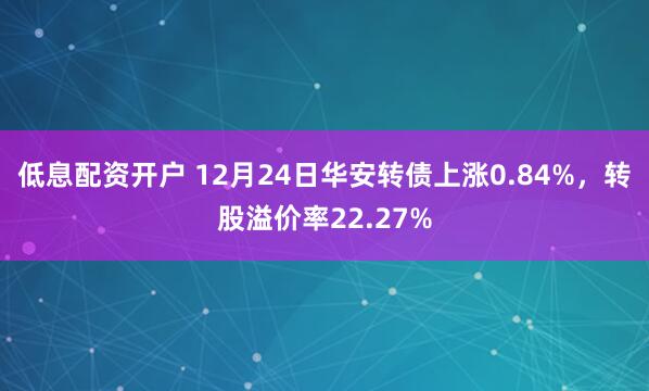 低息配资开户 12月24日华安转债上涨0.84%，转股溢价率22.27%