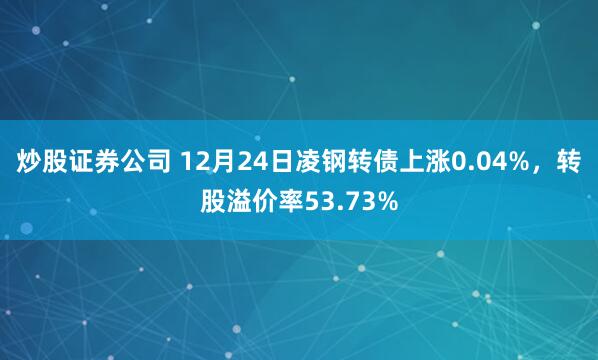 炒股证券公司 12月24日凌钢转债上涨0.04%，转股溢价率53.73%