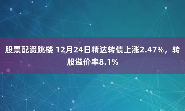 股票配资跳楼 12月24日精达转债上涨2.47%，转股溢价率8.1%