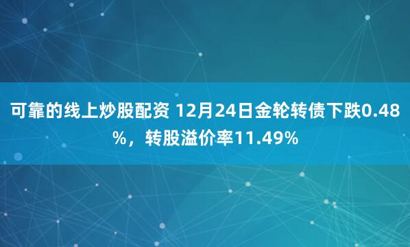 可靠的线上炒股配资 12月24日金轮转债下跌0.48%，转股溢价率11.49%