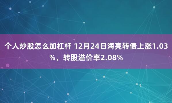 个人炒股怎么加杠杆 12月24日海亮转债上涨1.03%，转股溢价率2.08%