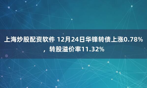 上海炒股配资软件 12月24日华锋转债上涨0.78%，转股溢价率11.32%