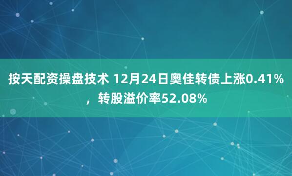 按天配资操盘技术 12月24日奥佳转债上涨0.41%，转股溢价率52.08%