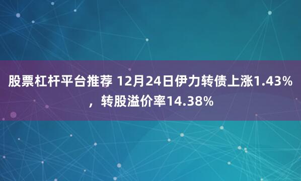 股票杠杆平台推荐 12月24日伊力转债上涨1.43%，转股溢价率14.38%