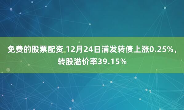 免费的股票配资 12月24日浦发转债上涨0.25%，转股溢价率39.15%