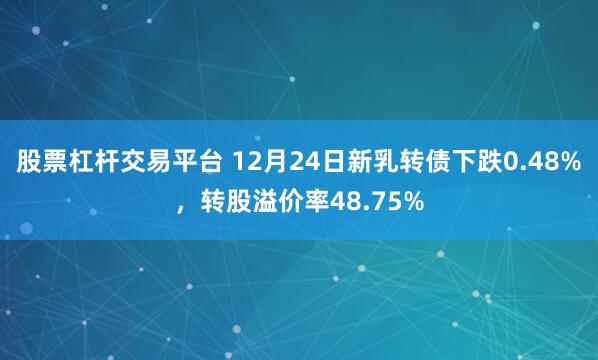 股票杠杆交易平台 12月24日新乳转债下跌0.48%，转股溢价率48.75%