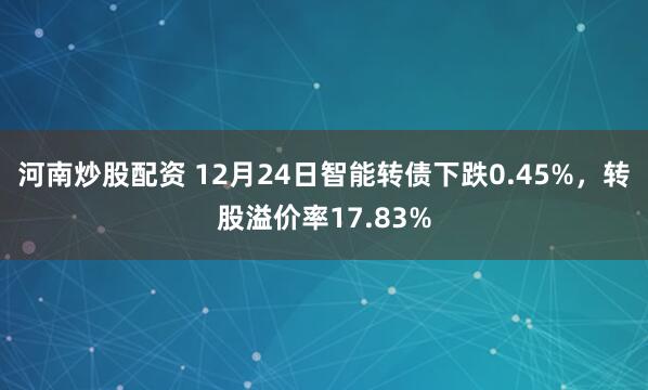 河南炒股配资 12月24日智能转债下跌0.45%，转股溢价率17.83%