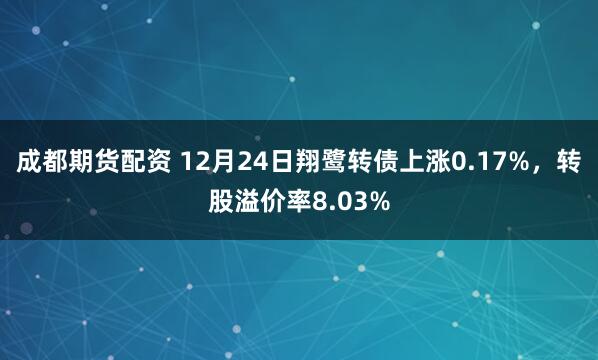 成都期货配资 12月24日翔鹭转债上涨0.17%，转股溢价率8.03%