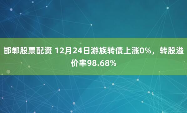 邯郸股票配资 12月24日游族转债上涨0%，转股溢价率98.68%