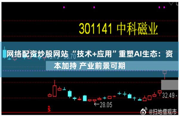 网络配资炒股网站 “技术+应用”重塑AI生态：资本加持 产业前景可期