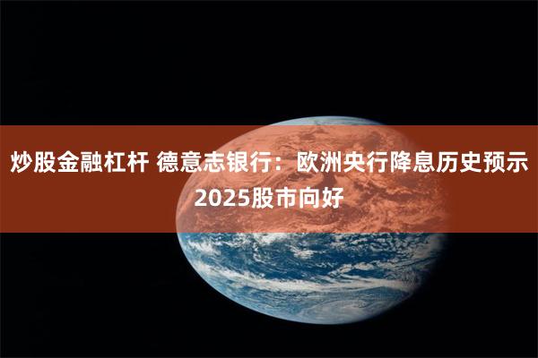 炒股金融杠杆 德意志银行：欧洲央行降息历史预示2025股市向好