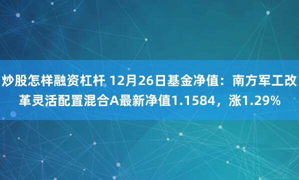 炒股怎样融资杠杆 12月26日基金净值：南方军工改革灵活配置混合A最新净值1.1584，涨1.29%