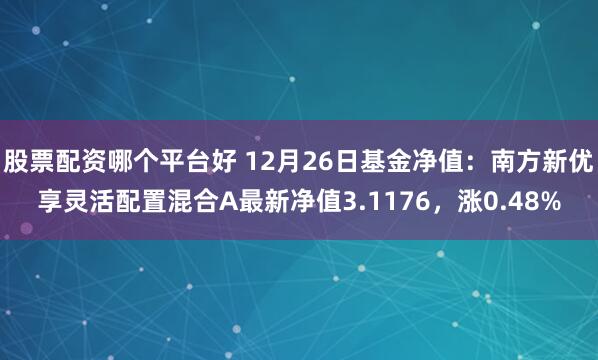 股票配资哪个平台好 12月26日基金净值：南方新优享灵活配置混合A最新净值3.1176，涨0.48%