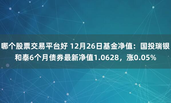 哪个股票交易平台好 12月26日基金净值：国投瑞银和泰6个月债券最新净值1.0628，涨0.05%