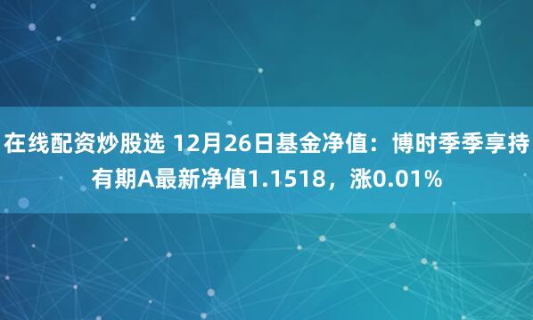 在线配资炒股选 12月26日基金净值：博时季季享持有期A最新净值1.1518，涨0.01%