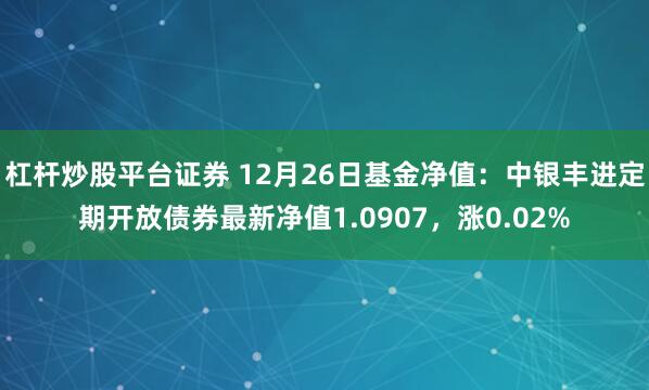 杠杆炒股平台证券 12月26日基金净值：中银丰进定期开放债券最新净值1.0907，涨0.02%