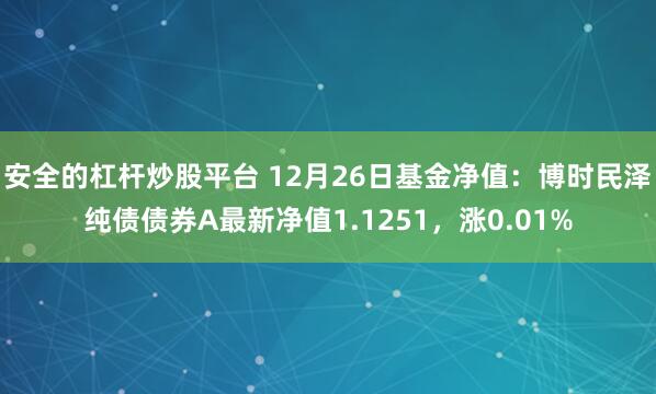 安全的杠杆炒股平台 12月26日基金净值：博时民泽纯债债券A最新净值1.1251，涨0.01%