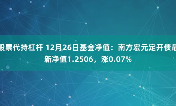 股票代持杠杆 12月26日基金净值：南方宏元定开债最新净值1.2506，涨0.07%