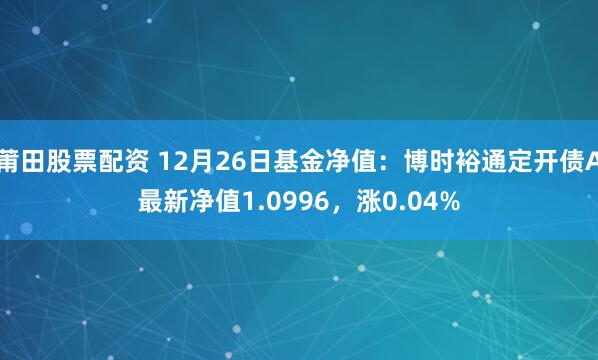 莆田股票配资 12月26日基金净值：博时裕通定开债A最新净值1.0996，涨0.04%