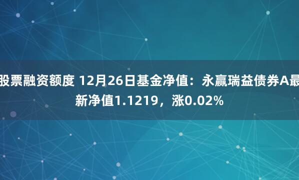 股票融资额度 12月26日基金净值：永赢瑞益债券A最新净值1.1219，涨0.02%