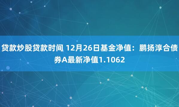 贷款炒股贷款时间 12月26日基金净值：鹏扬淳合债券A最新净值1.1062