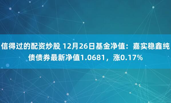 信得过的配资炒股 12月26日基金净值：嘉实稳鑫纯债债券最新净值1.0681，涨0.17%