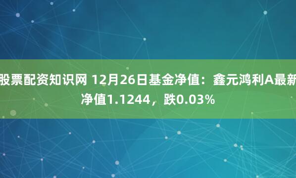 股票配资知识网 12月26日基金净值：鑫元鸿利A最新净值1.1244，跌0.03%