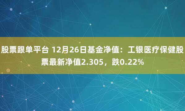 股票跟单平台 12月26日基金净值：工银医疗保健股票最新净值2.305，跌0.22%