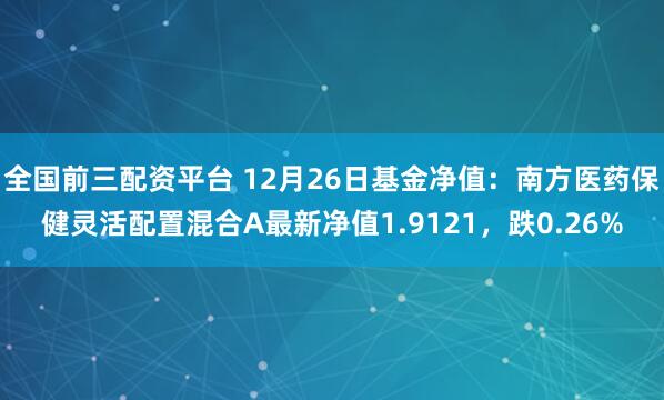 全国前三配资平台 12月26日基金净值：南方医药保健灵活配置混合A最新净值1.9121，跌0.26%