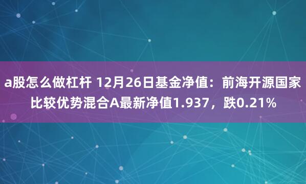 a股怎么做杠杆 12月26日基金净值：前海开源国家比较优势混合A最新净值1.937，跌0.21%