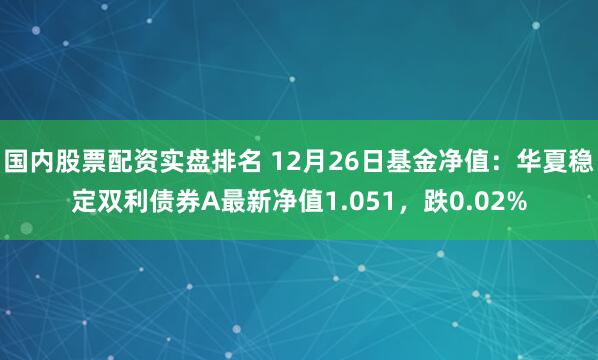 国内股票配资实盘排名 12月26日基金净值：华夏稳定双利债券A最新净值1.051，跌0.02%