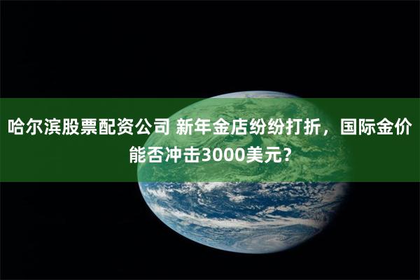 哈尔滨股票配资公司 新年金店纷纷打折，国际金价能否冲击3000美元？