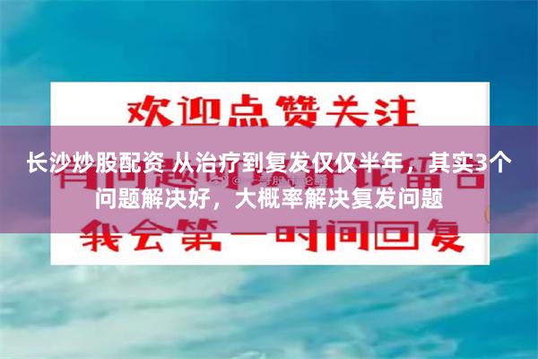 长沙炒股配资 从治疗到复发仅仅半年，其实3个问题解决好，大概率解决复发问题