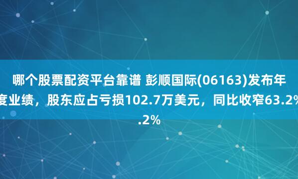 哪个股票配资平台靠谱 彭顺国际(06163)发布年度业绩，股东应占亏损102.7万美元，同比收窄63.2%